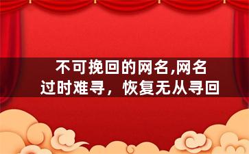 不可挽回的网名,网名过时难寻，恢复无从寻回