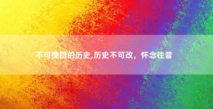 不可挽回的历史,历史不可改，怀念往昔