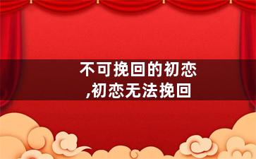 不可挽回的初恋,初恋无法挽回