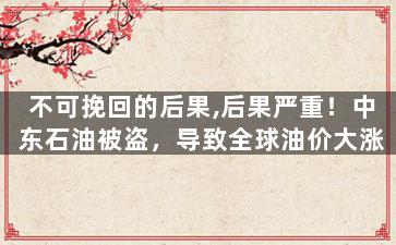不可挽回的后果,后果严重！中东石油被盗，导致全球油价大涨