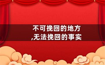 不可挽回的地方,无法挽回的事实
