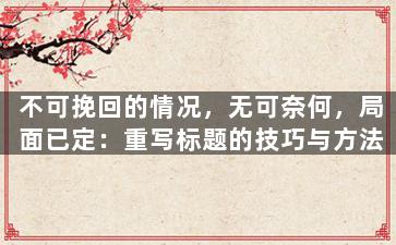 不可挽回的情况，无可奈何，局面已定：重写标题的技巧与方法
