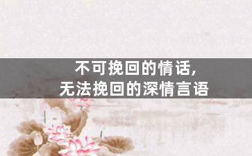 不可挽回的情话,无法挽回的深情言语