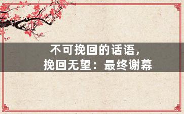 不可挽回的话语，挽回无望：最终谢幕