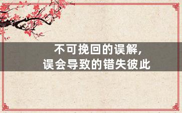 不可挽回的误解,误会导致的错失彼此