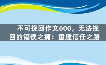 不可挽回作文600，无法挽回的错误之痛：重建信任之路