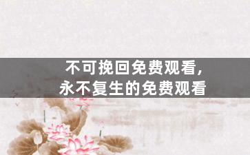 不可挽回免费观看,永不复生的免费观看