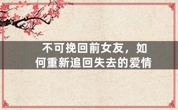 不可挽回前女友，如何重新追回失去的爱情