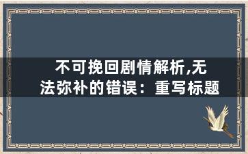 不可挽回剧情解析,无法弥补的错误：重写标题