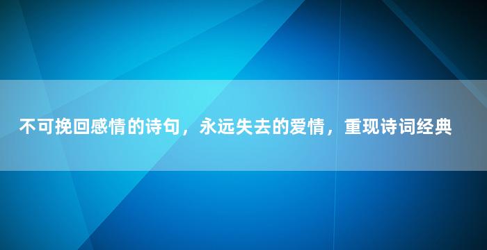 不可挽回感情的诗句，永远失去的爱情，重现诗词经典