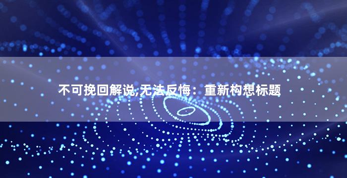不可挽回解说,无法反悔：重新构想标题