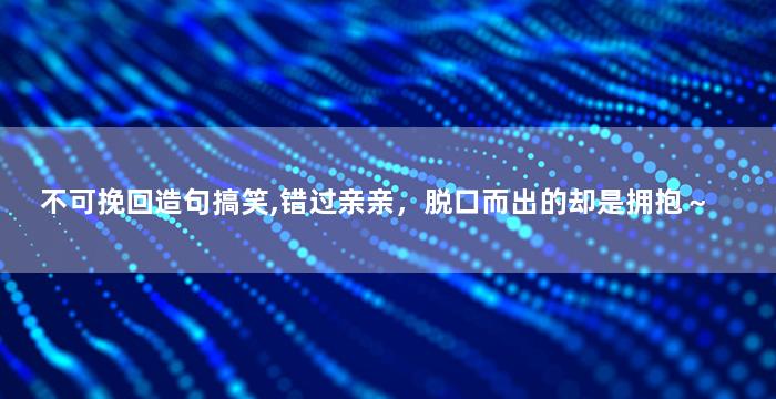 不可挽回造句搞笑,错过亲亲，脱口而出的却是拥抱～