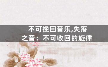 不可挽回音乐,失落之音：不可收回的旋律