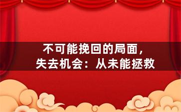 不可能挽回的局面，失去机会：从未能拯救