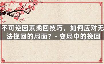 不可逆因素挽回技巧，如何应对无法挽回的局面？-