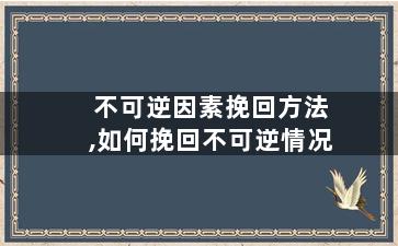 不可逆因素挽回方法,如何挽回不可逆情况