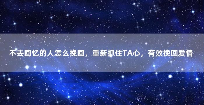 不去回忆的人怎么挽回，重新抓住TA心，有效挽回爱情