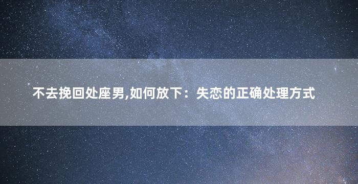 不去挽回处座男,如何放下：失恋的正确处理方式