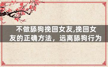 不做舔狗挽回女友,挽回女友的正确方法，远离舔狗行为