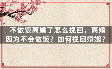 不做饭离婚了怎么挽回，离婚因为不会做饭？如何挽回婚姻？