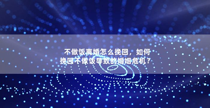 不做饭离婚怎么挽回，如何挽回不做饭导致的婚姻危机？