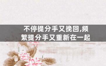 不停提分手又挽回,频繁提分手又重新在一起