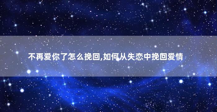 不再爱你了怎么挽回,如何从失恋中挽回爱情