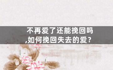 不再爱了还能挽回吗,如何挽回失去的爱？