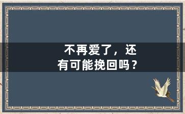 不再爱了，还有可能挽回吗？