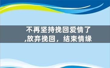 不再坚持挽回爱情了,放弃挽回，结束情缘
