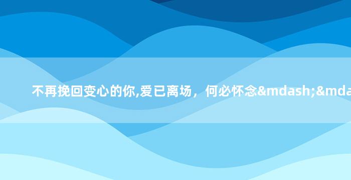 不再挽回变心的你,爱已离场，何必怀念——你的新生活