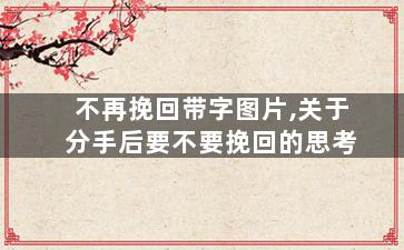 不再挽回带字图片,关于分手后要不要挽回的思考