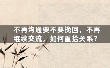 不再沟通要不要挽回，不再继续交流，如何重拾关系？