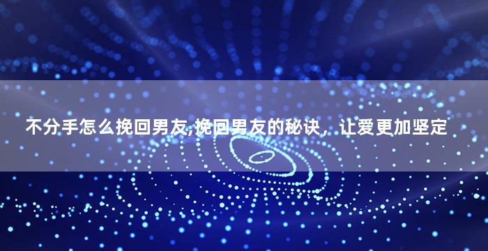 不分手怎么挽回男友,挽回男友的秘诀，让爱更加坚定