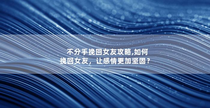 不分手挽回女友攻略,如何挽回女友，让感情更加坚固？