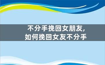 不分手挽回女朋友,如何挽回女友不分手