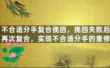 不合适分手复合挽回，挽回失败后再次复合，实现不合适分手的重修旧好