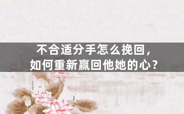 不合适分手怎么挽回，如何重新赢回他她的心？