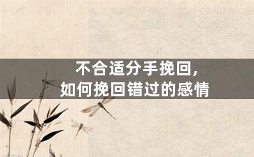 不合适分手挽回,如何挽回错过的感情