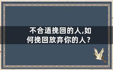 不合适挽回的人,如何挽回放弃你的人？