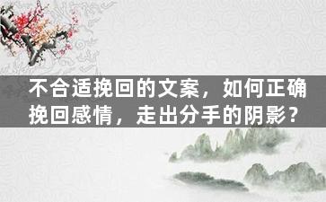 不合适挽回的文案，如何正确挽回感情，走出分手的阴影？