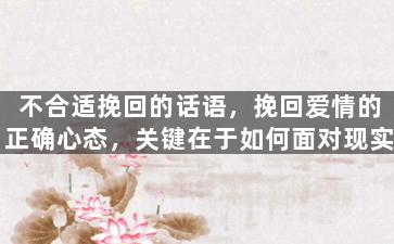 不合适挽回的话语，挽回爱情的正确心态，关键在于如何面对现实