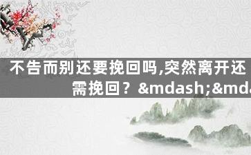 不告而别还要挽回吗,突然离开还需挽回？——重新起航