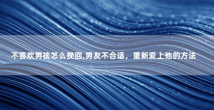 不喜欢男孩怎么挽回,男友不合适，重新爱上他的方法