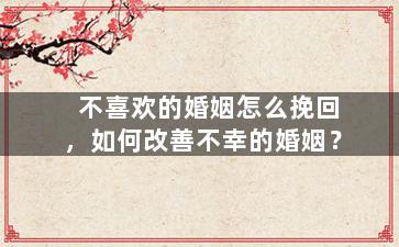 不喜欢的婚姻怎么挽回，如何改善不幸的婚姻？