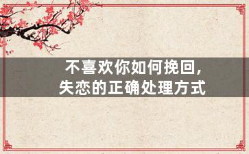 不喜欢你如何挽回,失恋的正确处理方式