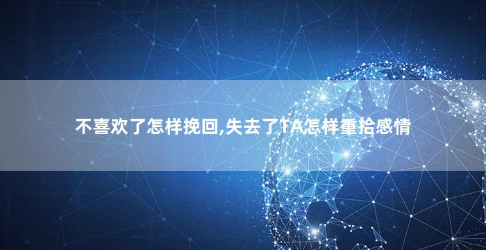 不喜欢了怎样挽回,失去了TA怎样重拾感情