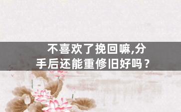不喜欢了挽回嘛,分手后还能重修旧好吗？