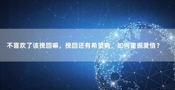 不喜欢了该挽回嘛，挽回还有希望吗，如何重振爱情？