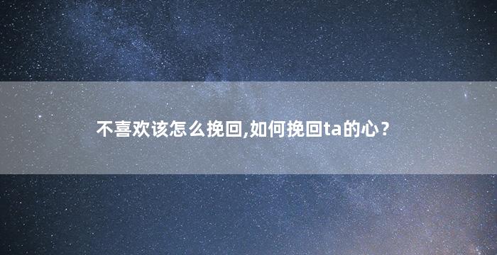 不喜欢该怎么挽回,如何挽回ta的心？